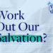 What Does It Imply to Work Out Our Salvation?