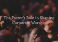 The Pastor’s Function in Shaping Company Worship