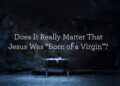 Does It Actually Matter That Jesus Was “Born of a Virgin”?