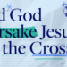 Did God Forsake Jesus on the Cross?
